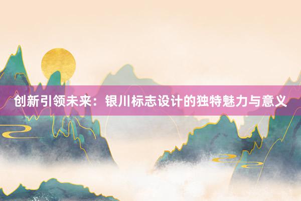 创新引领未来：银川标志设计的独特魅力与意义